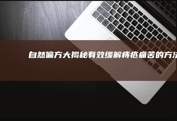 自然偏方大揭秘：有效缓解痔疮痛苦的方法